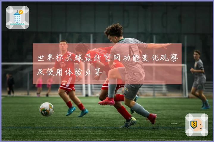 世界杯买球最新官网功能变化观察及使用体验分享