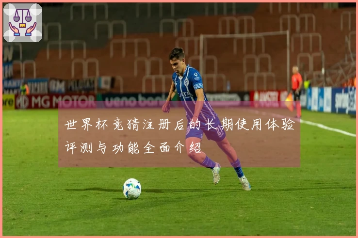 世界杯竞猜注册后的长期使用体验评测与功能全面介绍