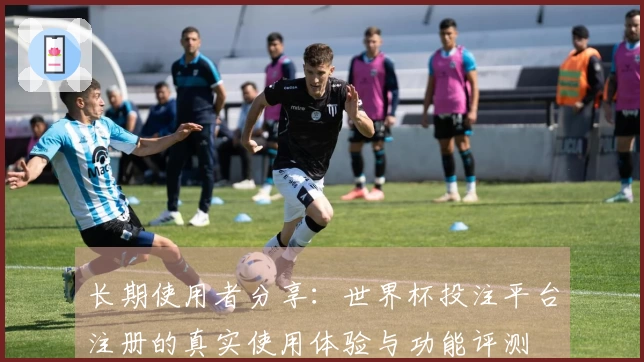 长期使用者分享：世界杯投注平台注册的真实使用体验与功能评测