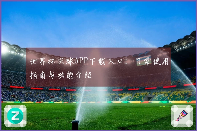 世界杯买球APP下载入口：日常使用指南与功能介绍