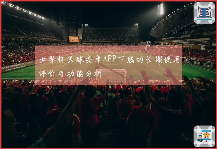 世界杯买球安卓APP下载的长期使用评价与功能分析