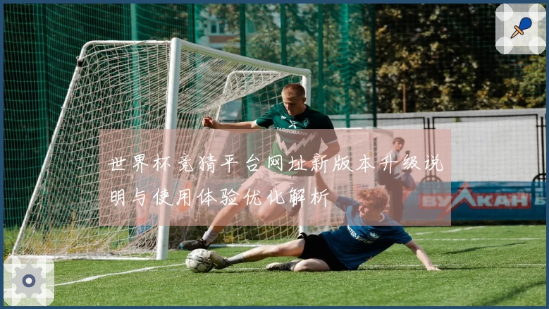 世界杯竞猜平台网址新版本升级说明与使用体验优化解析