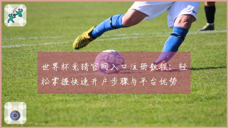 世界杯竞猜官网入口注册教程：轻松掌握快速开户步骤与平台优势